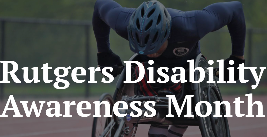 Wheelchair racer wearing a helmet competes on a track, with large white text reading, “Rutgers Disability Awareness Month.”